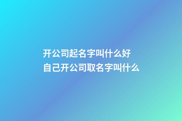 开公司起名字叫什么好 自己开公司取名字叫什么